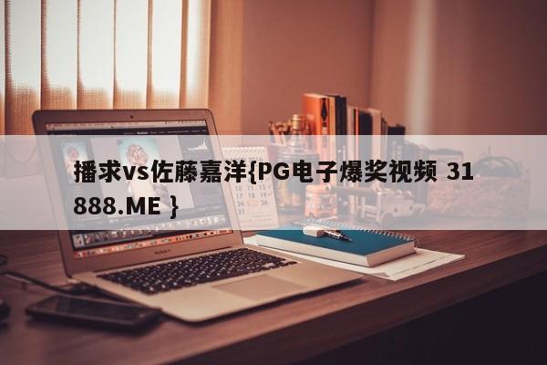 播求vs佐藤嘉洋{PG电子爆奖视频 31888.ME }
