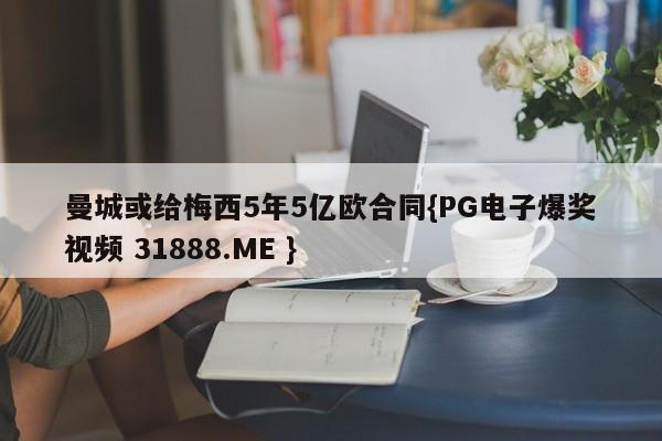 曼城或给梅西5年5亿欧合同{PG电子爆奖视频 31888.ME }