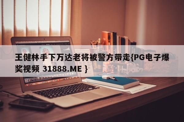 王健林手下万达老将被警方带走{PG电子爆奖视频 31888.ME }