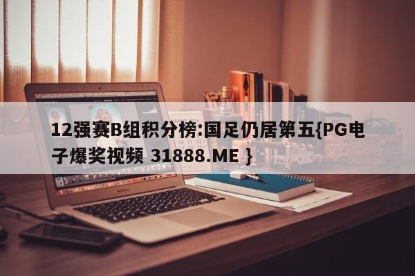 12强赛B组积分榜:国足仍居第五{PG电子爆奖视频 31888.ME }