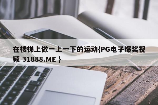 在楼梯上做一上一下的运动{PG电子爆奖视频 31888.ME }