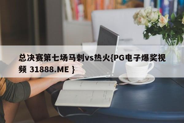总决赛第七场马刺vs热火{PG电子爆奖视频 31888.ME }
