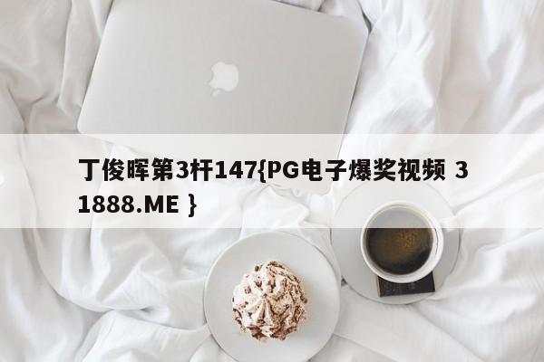 丁俊晖第3杆147{PG电子爆奖视频 31888.ME }