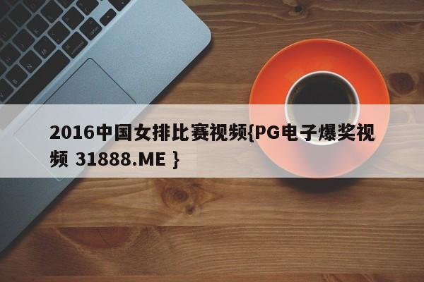 2016中国女排比赛视频{PG电子爆奖视频 31888.ME }