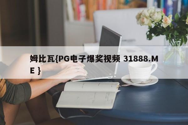 姆比瓦{PG电子爆奖视频 31888.ME }