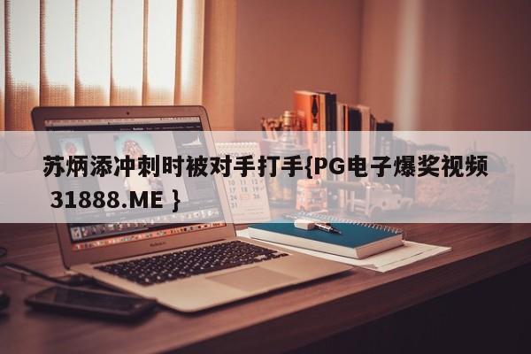 苏炳添冲刺时被对手打手{PG电子爆奖视频 31888.ME }