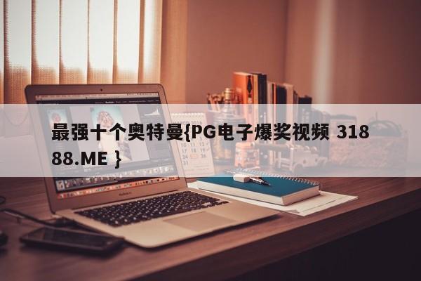 最强十个奥特曼{PG电子爆奖视频 31888.ME }