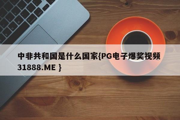 中非共和国是什么国家{PG电子爆奖视频 31888.ME }