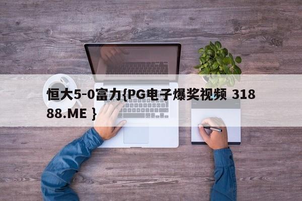 恒大5-0富力{PG电子爆奖视频 31888.ME }