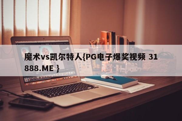 魔术vs凯尔特人{PG电子爆奖视频 31888.ME }
