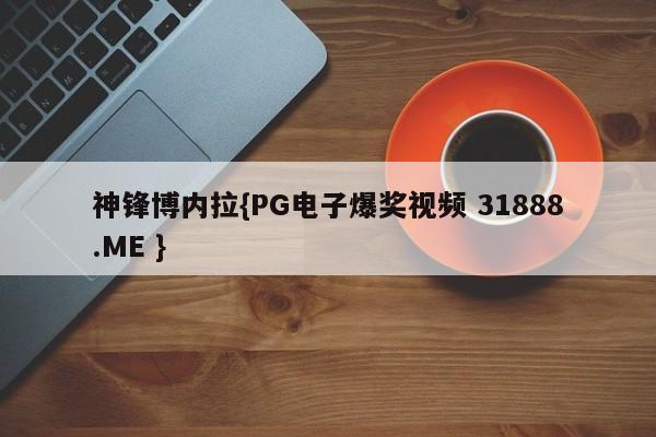 神锋博内拉{PG电子爆奖视频 31888.ME }