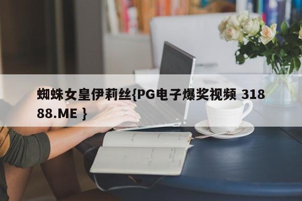 蜘蛛女皇伊莉丝{PG电子爆奖视频 31888.ME }