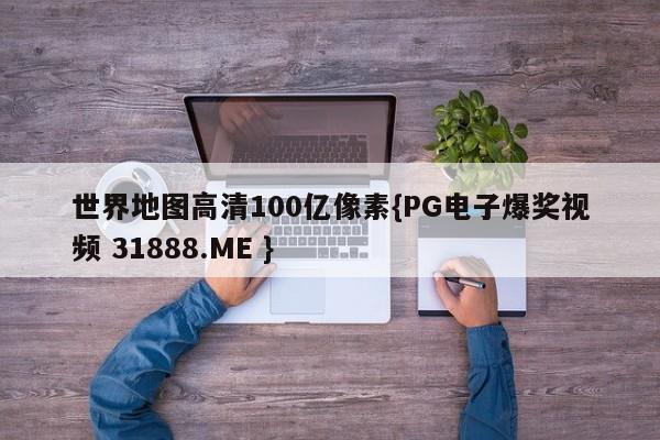世界地图高清100亿像素{PG电子爆奖视频 31888.ME }