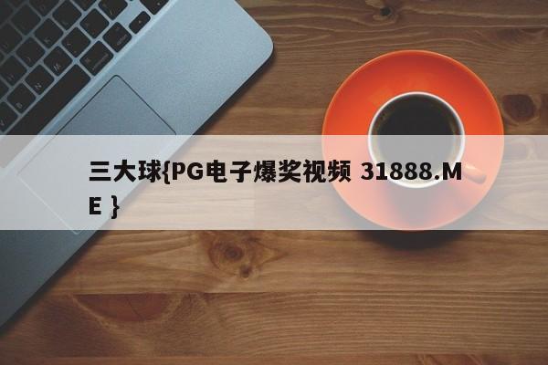 三大球{PG电子爆奖视频 31888.ME }