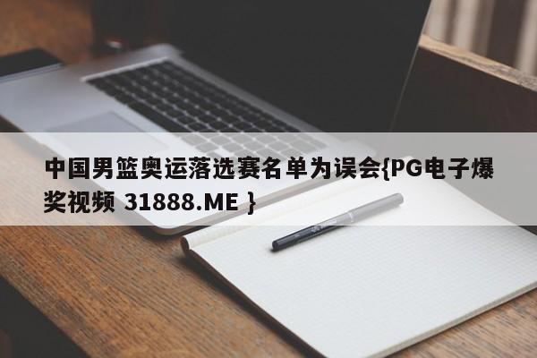 中国男篮奥运落选赛名单为误会{PG电子爆奖视频 31888.ME }