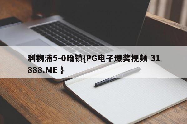 利物浦5-0哈镇{PG电子爆奖视频 31888.ME }