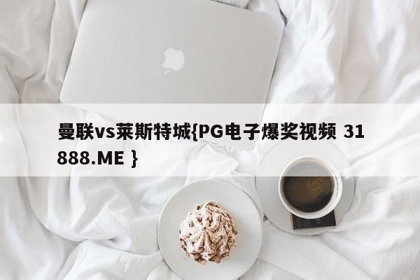 曼联vs莱斯特城{PG电子爆奖视频 31888.ME }