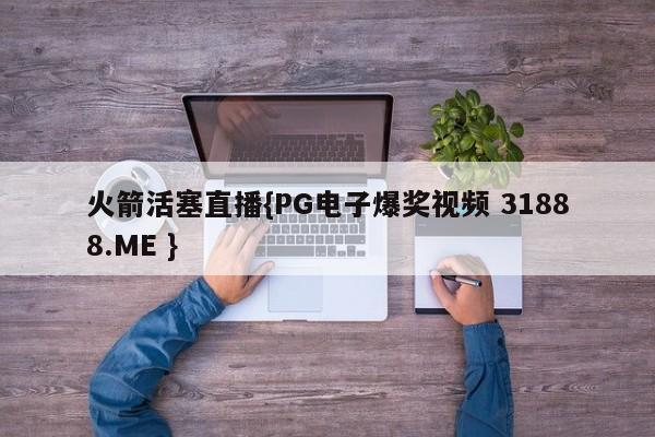 火箭活塞直播{PG电子爆奖视频 31888.ME }