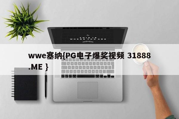 wwe塞纳{PG电子爆奖视频 31888.ME }