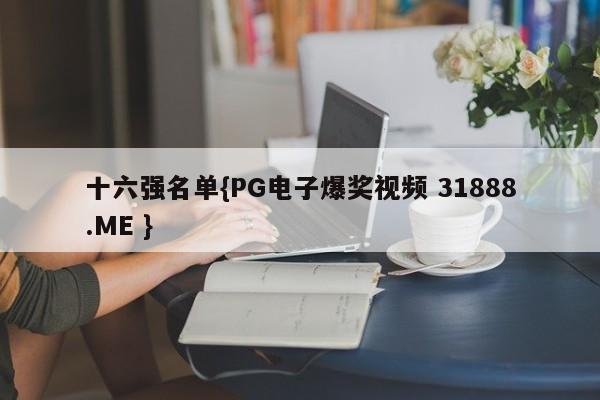 十六强名单{PG电子爆奖视频 31888.ME }