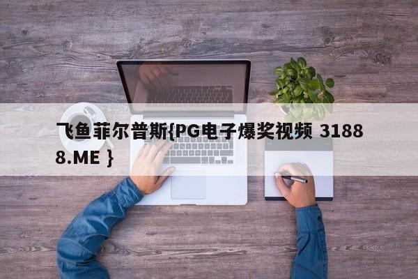 飞鱼菲尔普斯{PG电子爆奖视频 31888.ME }