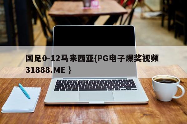国足0-12马来西亚{PG电子爆奖视频 31888.ME }