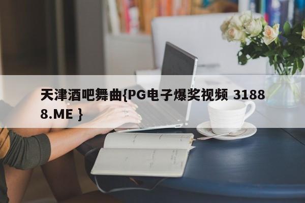 天津酒吧舞曲{PG电子爆奖视频 31888.ME }