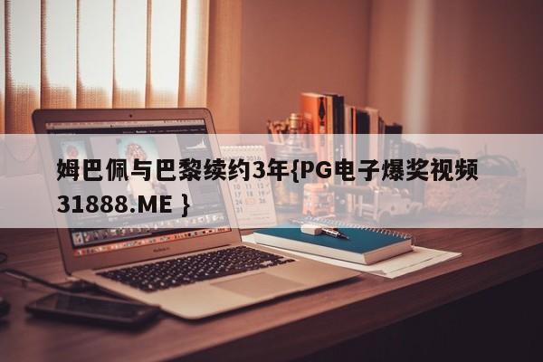 姆巴佩与巴黎续约3年{PG电子爆奖视频 31888.ME }