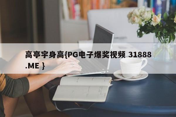 高亭宇身高{PG电子爆奖视频 31888.ME }